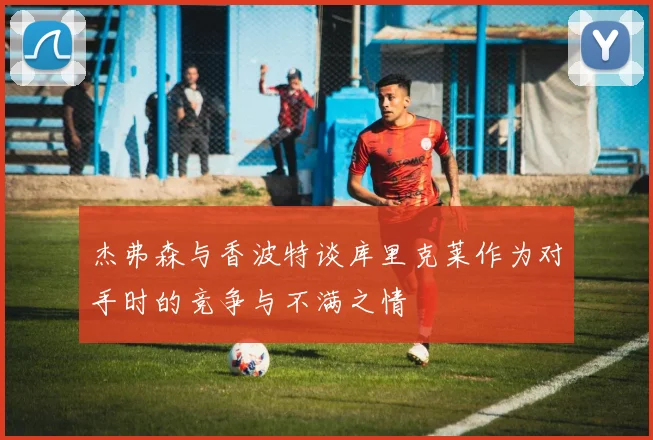 杰弗森与香波特谈库里克莱作为对手时的竞争与不满之情
