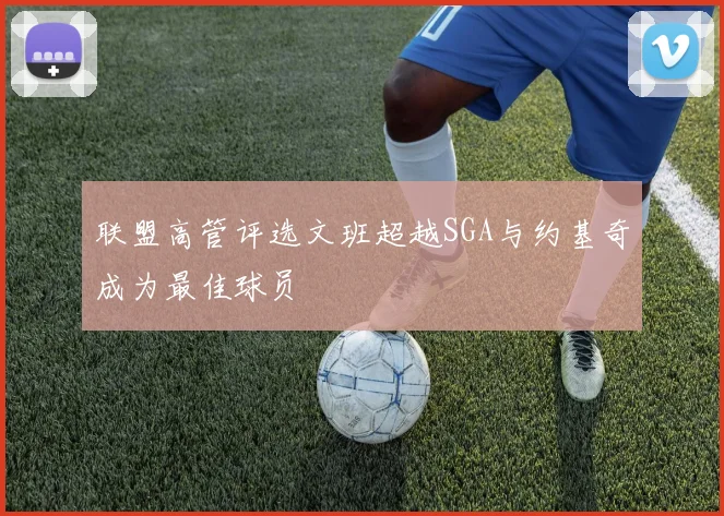 联盟高管评选文班超越SGA与约基奇成为最佳球员