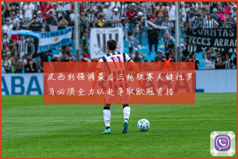 皮西利强调最后三轮联赛关键性罗马必须全力以赴争取欧冠资格
