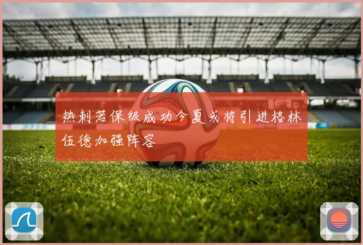 热刺若保级成功今夏或将引进格林伍德加强阵容