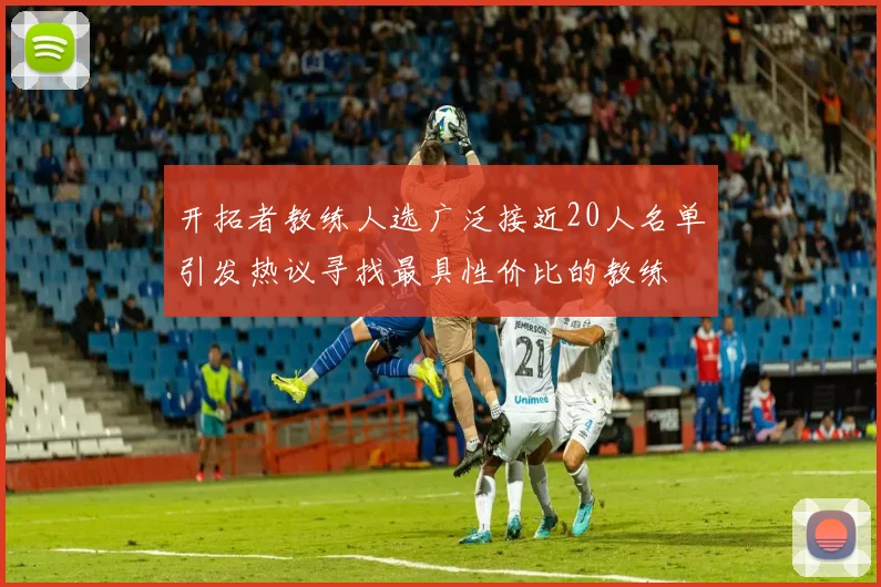 开拓者教练人选广泛接近20人名单引发热议寻找最具性价比的教练