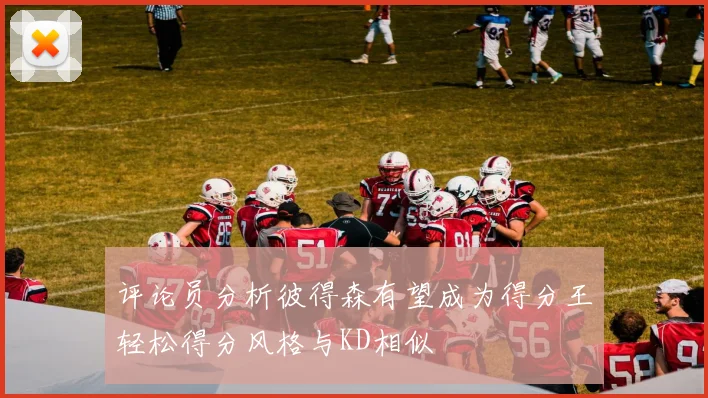 评论员分析彼得森有望成为得分王轻松得分风格与KD相似