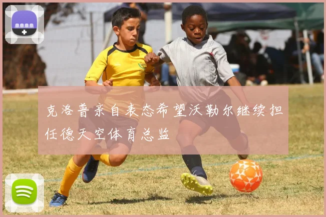克洛普亲自表态希望沃勒尔继续担任德天空体育总监