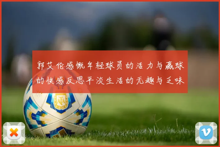郭艾伦感慨年轻球员的活力与赢球的快感反思平淡生活的无趣与乏味