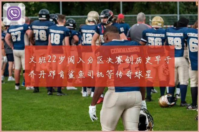 文班22岁闯入分区决赛创历史早于乔丹邓肯鲨鱼司机等传奇球星
