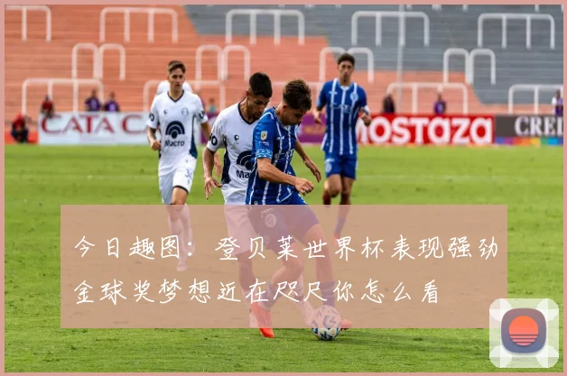 今日趣图：登贝莱世界杯表现强劲金球奖梦想近在咫尺你怎么看