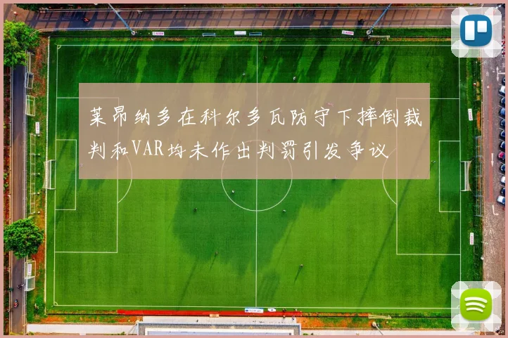 莱昂纳多在科尔多瓦防守下摔倒裁判和VAR均未作出判罚引发争议