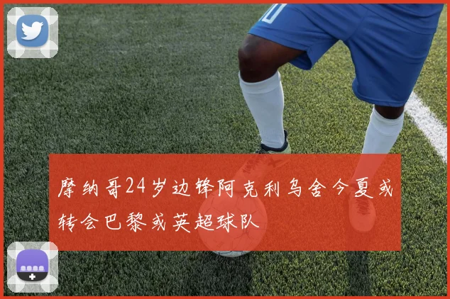 摩纳哥24岁边锋阿克利乌舍今夏或转会巴黎或英超球队