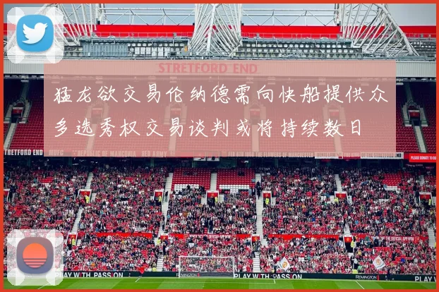 猛龙欲交易伦纳德需向快船提供众多选秀权交易谈判或将持续数日
