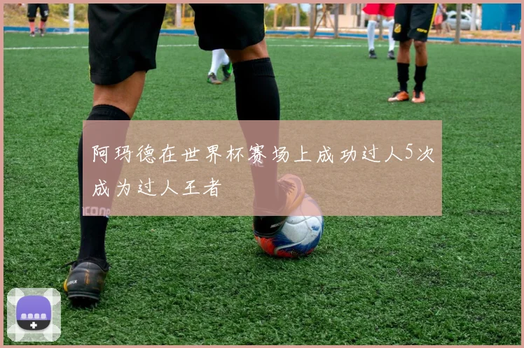 阿玛德在世界杯赛场上成功过人5次成为过人王者