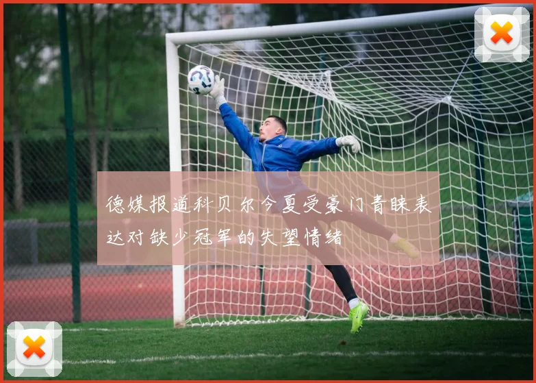德媒报道科贝尔今夏受豪门青睐表达对缺少冠军的失望情绪