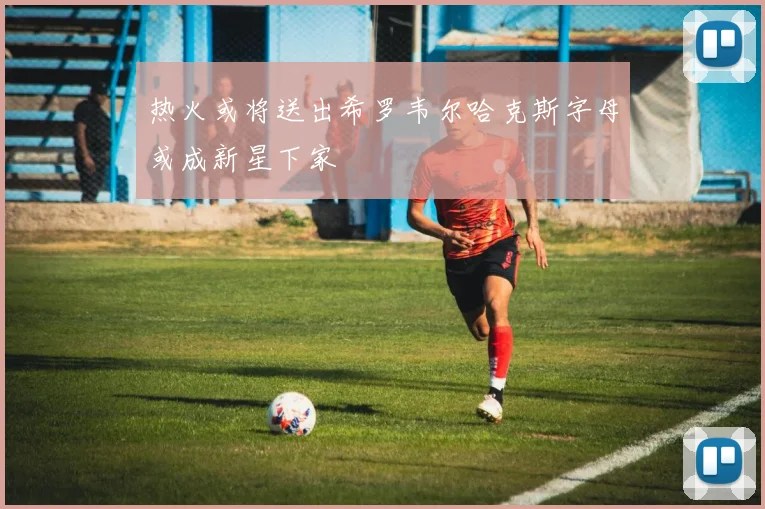 热火或将送出希罗韦尔哈克斯字母或成新星下家